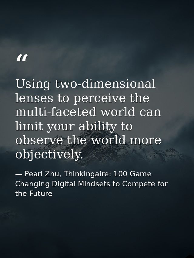 Using two-dimensional lenses to perceive the multi-faceted world can limit your ability to observe the world more object — Pearl Zhu, Thinkingaire: 100 Game Changing Digital Mindsets to Compete for the Future