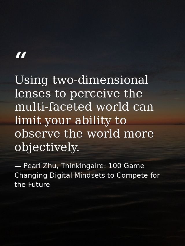 Using two-dimensional lenses to perceive the multi-faceted world can limit your ability to observe the world more object — Pearl Zhu, Thinkingaire: 100 Game Changing Digital Mindsets to Compete for the Future