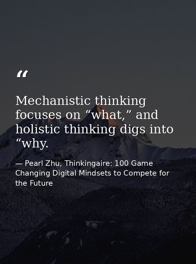 Mechanistic thinking focuses on “what,” and holistic thinking digs into “why. — Pearl Zhu, Thinkingaire: 100 Game Changing Digital Mindsets to Compete for the Future