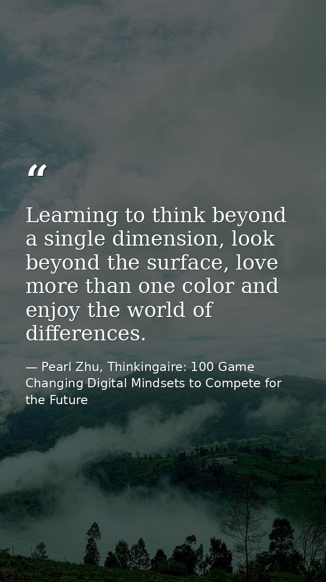 Learning to think beyond a single dimension, look beyond the surface, love more than one color and enjoy the world of di — Pearl Zhu, Thinkingaire: 100 Game Changing Digital Mindsets to Compete for the Future