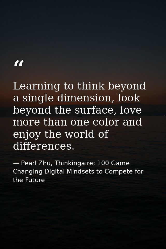 Learning to think beyond a single dimension, look beyond the surface, love more than one color and enjoy the world of di — Pearl Zhu, Thinkingaire: 100 Game Changing Digital Mindsets to Compete for the Future