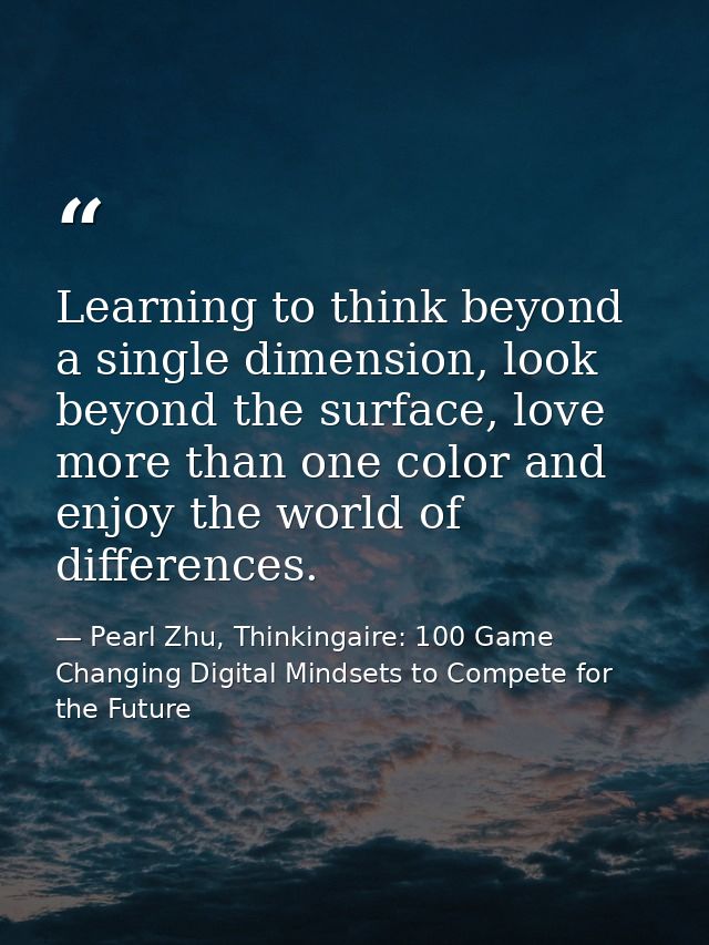 Learning to think beyond a single dimension, look beyond the surface, love more than one color and enjoy the world of di — Pearl Zhu, Thinkingaire: 100 Game Changing Digital Mindsets to Compete for the Future