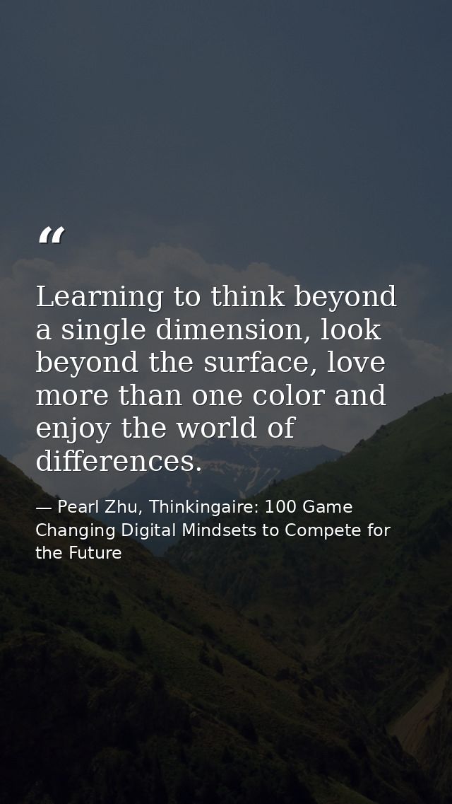 Learning to think beyond a single dimension, look beyond the surface, love more than one color and enjoy the world of di — Pearl Zhu, Thinkingaire: 100 Game Changing Digital Mindsets to Compete for the Future