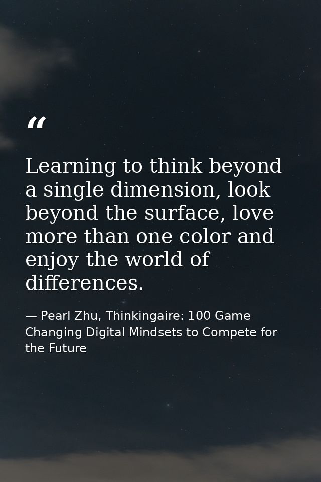 Learning to think beyond a single dimension, look beyond the surface, love more than one color and enjoy the world of di — Pearl Zhu, Thinkingaire: 100 Game Changing Digital Mindsets to Compete for the Future