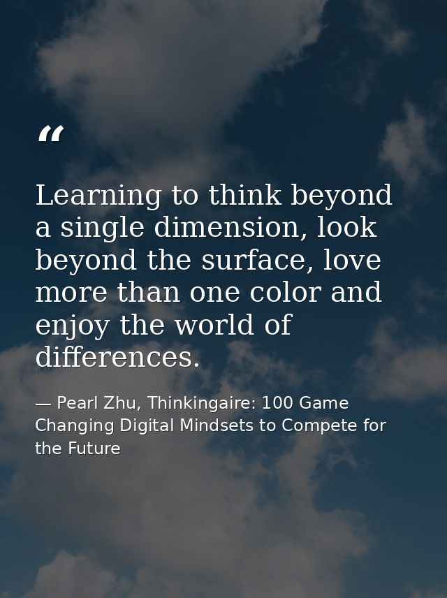 Learning to think beyond a single dimension, look beyond the surface, love more than one color and enjoy the world of di — Pearl Zhu, Thinkingaire: 100 Game Changing Digital Mindsets to Compete for the Future