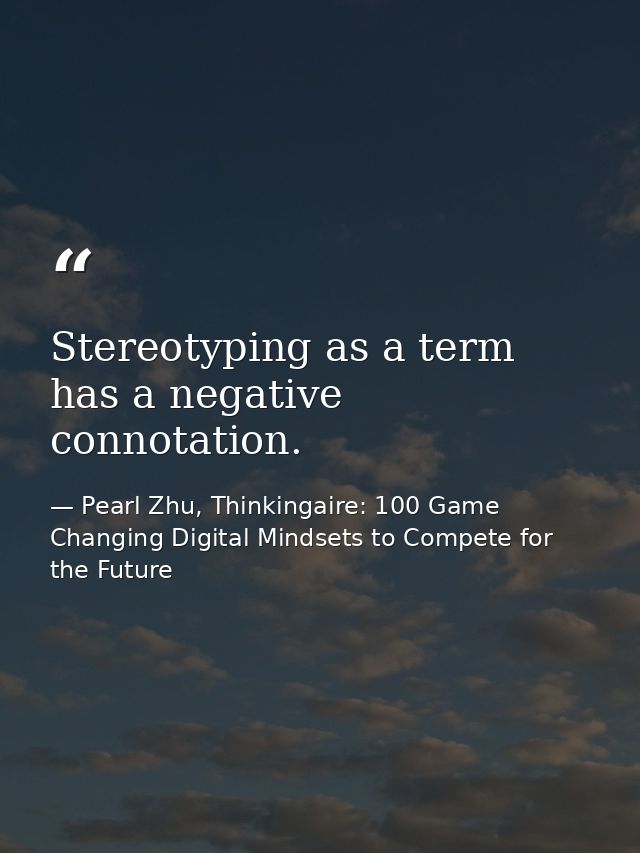 Stereotyping as a term has a negative connotation. — Pearl Zhu, Thinkingaire: 100 Game Changing Digital Mindsets to Compete for the Future