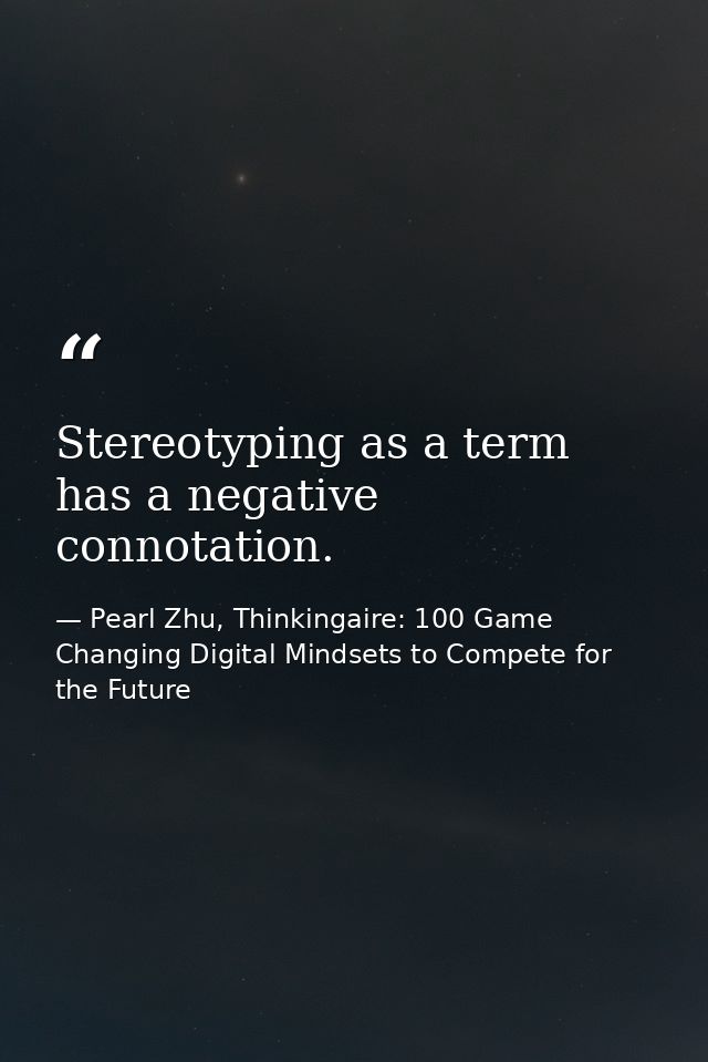 Stereotyping as a term has a negative connotation. — Pearl Zhu, Thinkingaire: 100 Game Changing Digital Mindsets to Compete for the Future