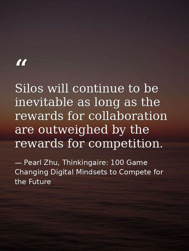 Silos will continue to be inevitable as long as the rewards for collaboration are outweighed by the rewards for competit — Pearl Zhu, Thinkingaire: 100 Game Changing Digital Mindsets to Compete for the Future