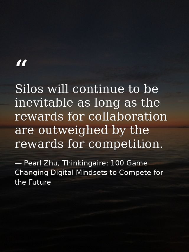 Silos will continue to be inevitable as long as the rewards for collaboration are outweighed by the rewards for competit — Pearl Zhu, Thinkingaire: 100 Game Changing Digital Mindsets to Compete for the Future