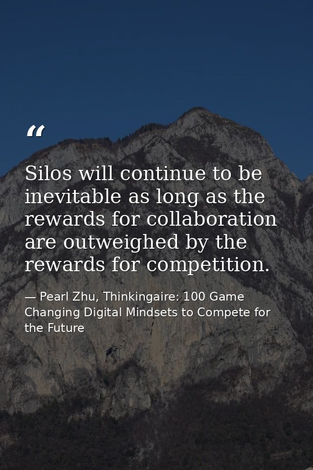 Silos will continue to be inevitable as long as the rewards for collaboration are outweighed by the rewards for competit — Pearl Zhu, Thinkingaire: 100 Game Changing Digital Mindsets to Compete for the Future