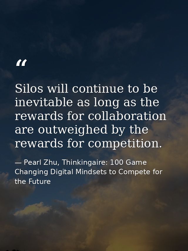Silos will continue to be inevitable as long as the rewards for collaboration are outweighed by the rewards for competit — Pearl Zhu, Thinkingaire: 100 Game Changing Digital Mindsets to Compete for the Future