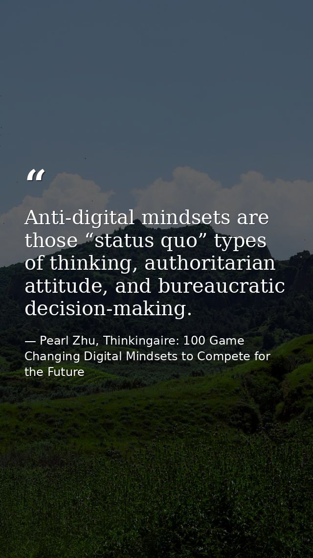 Anti-digital mindsets are those “status quo” types of thinking, authoritarian attitude, and bureaucratic decision-making — Pearl Zhu, Thinkingaire: 100 Game Changing Digital Mindsets to Compete for the Future
