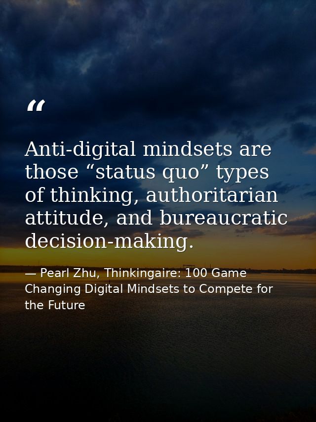 Anti-digital mindsets are those “status quo” types of thinking, authoritarian attitude, and bureaucratic decision-making — Pearl Zhu, Thinkingaire: 100 Game Changing Digital Mindsets to Compete for the Future