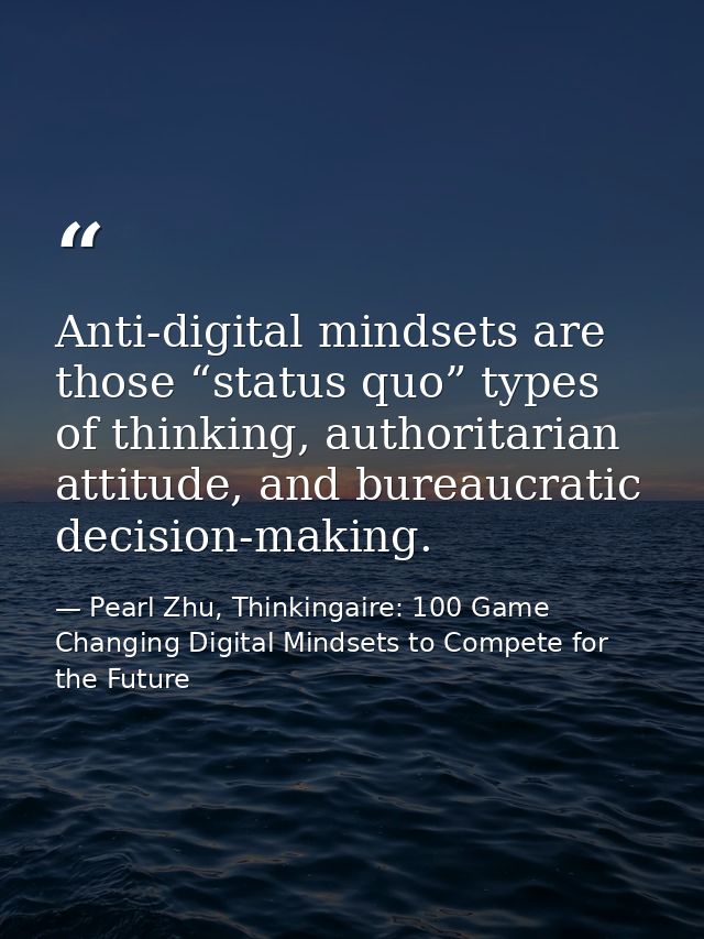 Anti-digital mindsets are those “status quo” types of thinking, authoritarian attitude, and bureaucratic decision-making — Pearl Zhu, Thinkingaire: 100 Game Changing Digital Mindsets to Compete for the Future