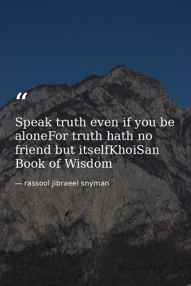 Speak truth even if you be aloneFor truth hath no friend but itselfKhoiSan Book of Wisdom — rassool jibraeel snyman