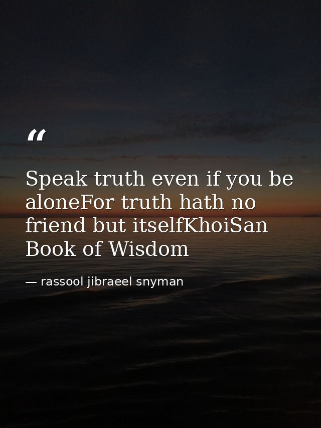 Speak truth even if you be aloneFor truth hath no friend but itselfKhoiSan Book of Wisdom — rassool jibraeel snyman