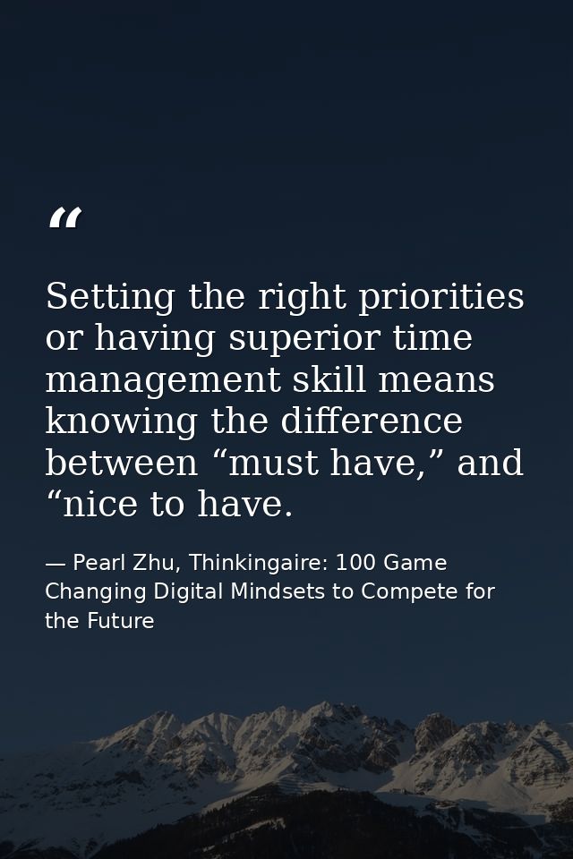 Setting the right priorities or having superior time management skill means knowing the difference between “must have,”  — Pearl Zhu, Thinkingaire: 100 Game Changing Digital Mindsets to Compete for the Future