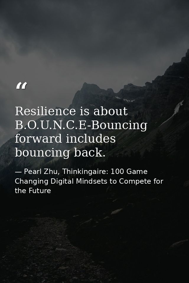Resilience is about B.O.U.N.C.E-Bouncing forward includes bouncing back. — Pearl Zhu, Thinkingaire: 100 Game Changing Digital Mindsets to Compete for the Future