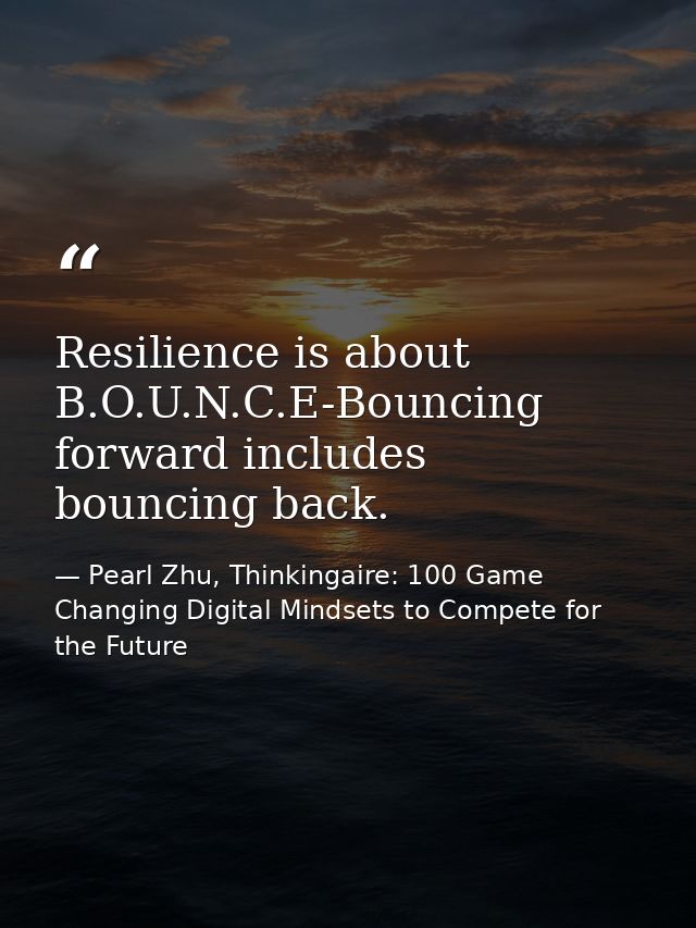 Resilience is about B.O.U.N.C.E-Bouncing forward includes bouncing back. — Pearl Zhu, Thinkingaire: 100 Game Changing Digital Mindsets to Compete for the Future