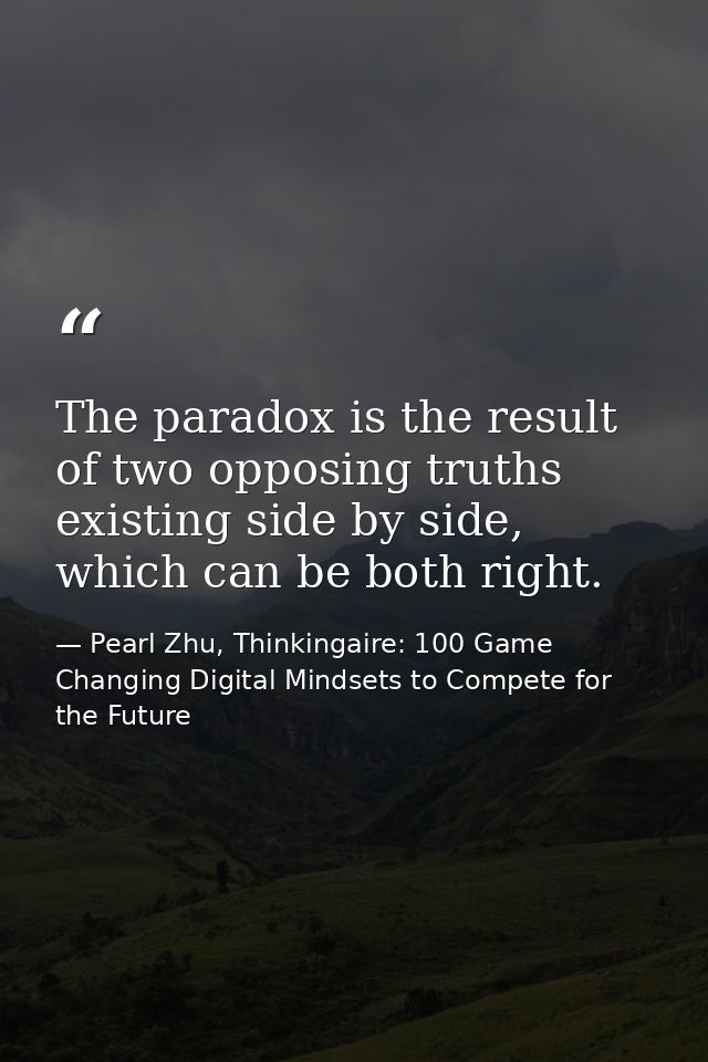 The paradox is the result of two opposing truths existing side by side, which can be both right. — Pearl Zhu, Thinkingaire: 100 Game Changing Digital Mindsets to Compete for the Future