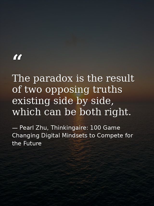 The paradox is the result of two opposing truths existing side by side, which can be both right. — Pearl Zhu, Thinkingaire: 100 Game Changing Digital Mindsets to Compete for the Future