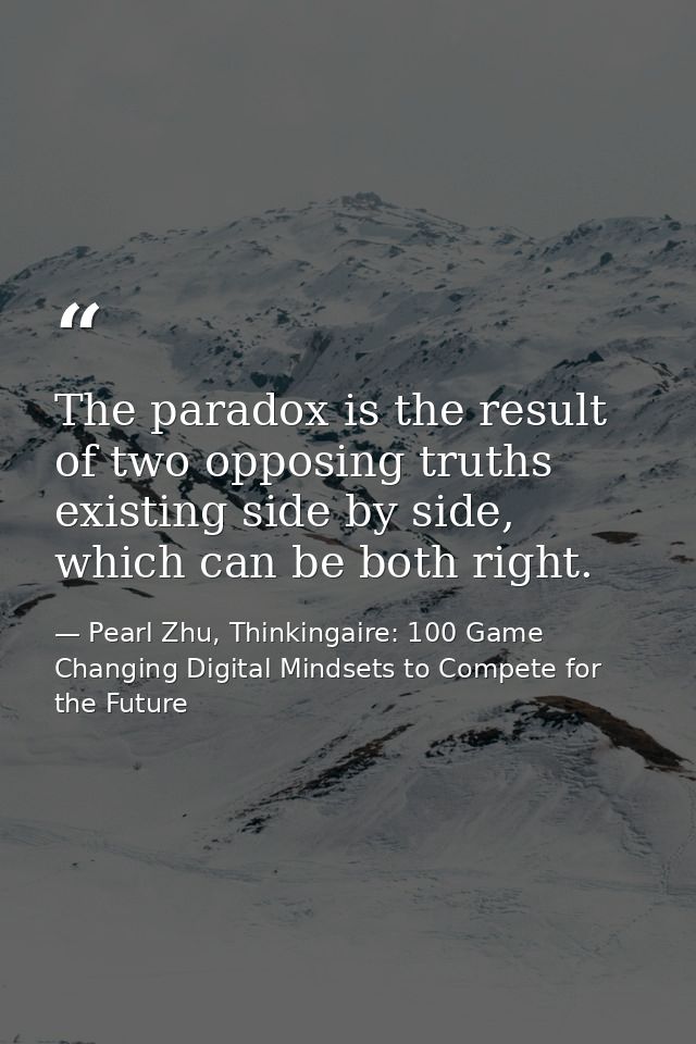 The paradox is the result of two opposing truths existing side by side, which can be both right. — Pearl Zhu, Thinkingaire: 100 Game Changing Digital Mindsets to Compete for the Future