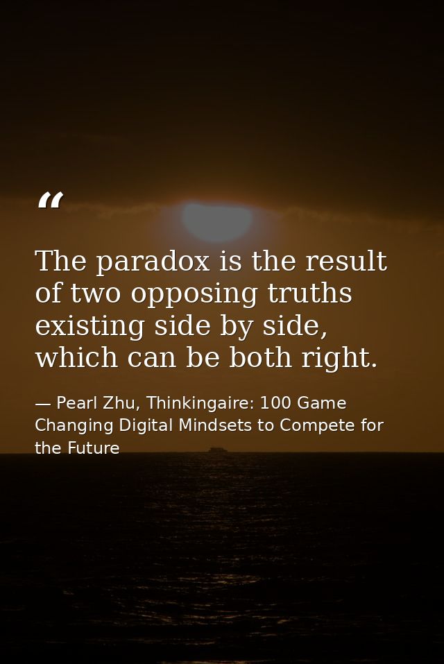 The paradox is the result of two opposing truths existing side by side, which can be both right. — Pearl Zhu, Thinkingaire: 100 Game Changing Digital Mindsets to Compete for the Future