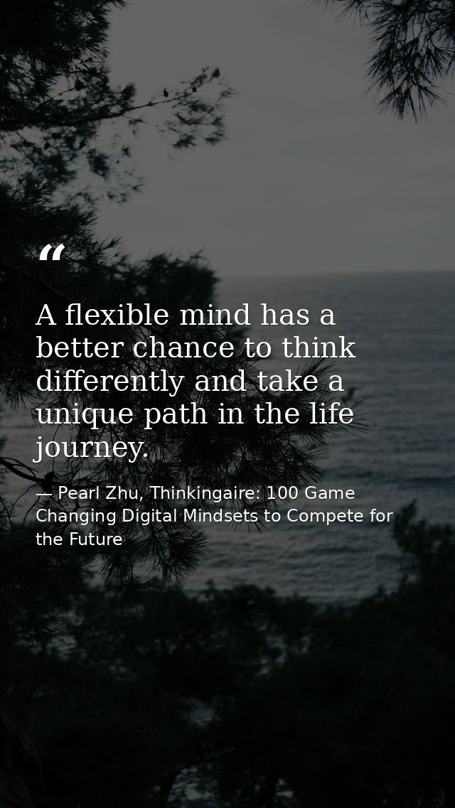 A flexible mind has a better chance to think differently and take a unique path in the life journey. — Pearl Zhu, Thinkingaire: 100 Game Changing Digital Mindsets to Compete for the Future