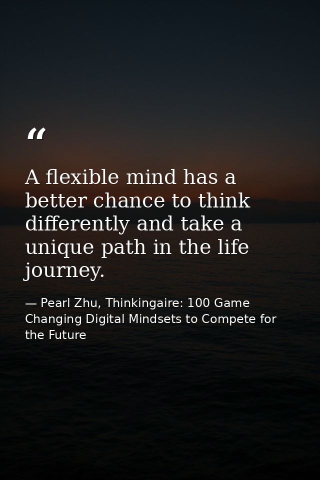 A flexible mind has a better chance to think differently and take a unique path in the life journey. — Pearl Zhu, Thinkingaire: 100 Game Changing Digital Mindsets to Compete for the Future