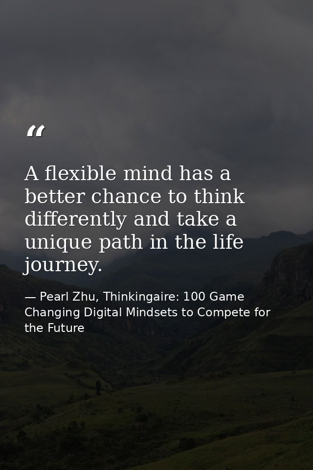 A flexible mind has a better chance to think differently and take a unique path in the life journey. — Pearl Zhu, Thinkingaire: 100 Game Changing Digital Mindsets to Compete for the Future