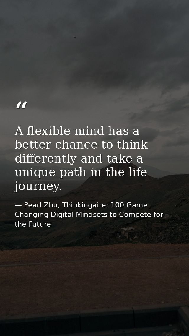 A flexible mind has a better chance to think differently and take a unique path in the life journey. — Pearl Zhu, Thinkingaire: 100 Game Changing Digital Mindsets to Compete for the Future