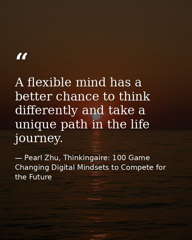 A flexible mind has a better chance to think differently and take a unique path in the life journey. — Pearl Zhu, Thinkingaire: 100 Game Changing Digital Mindsets to Compete for the Future