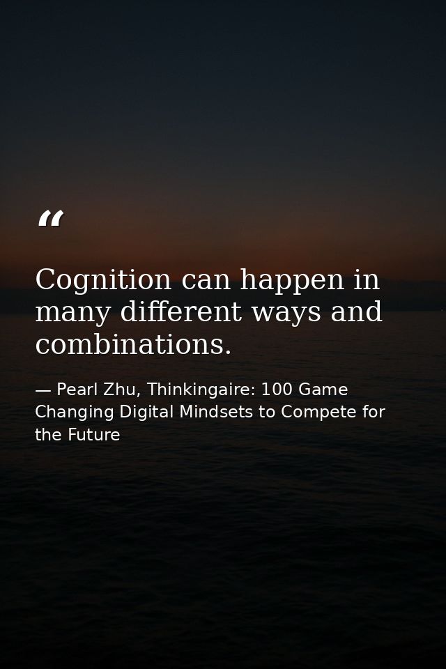 Cognition can happen in many different ways and combinations. — Pearl Zhu, Thinkingaire: 100 Game Changing Digital Mindsets to Compete for the Future