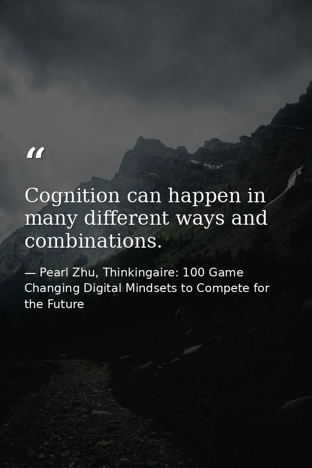 Cognition can happen in many different ways and combinations. — Pearl Zhu, Thinkingaire: 100 Game Changing Digital Mindsets to Compete for the Future