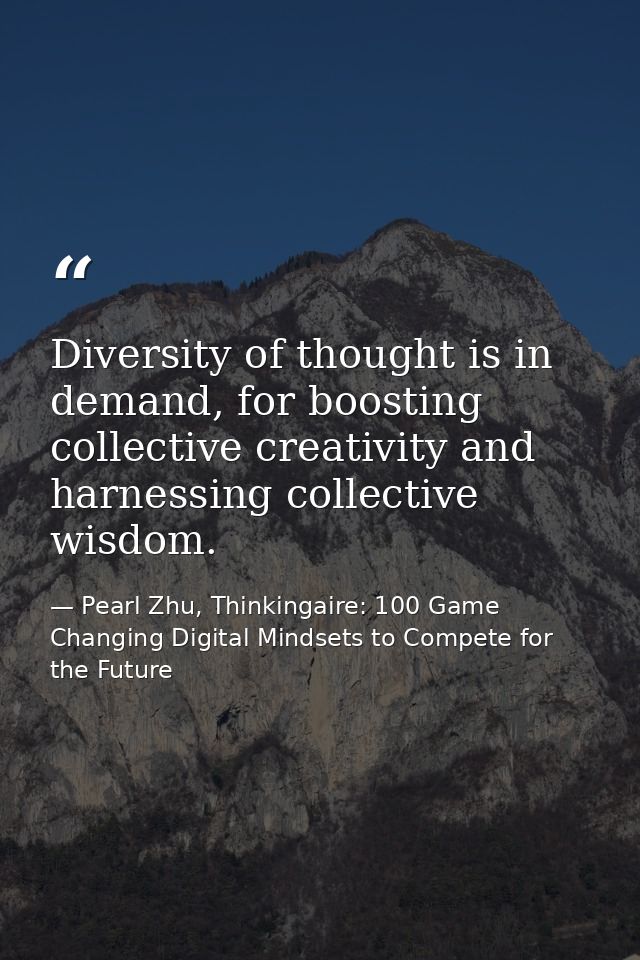Diversity of thought is in demand, for boosting collective creativity and harnessing collective wisdom. — Pearl Zhu, Thinkingaire: 100 Game Changing Digital Mindsets to Compete for the Future