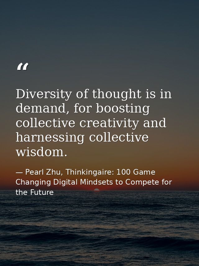 Diversity of thought is in demand, for boosting collective creativity and harnessing collective wisdom. — Pearl Zhu, Thinkingaire: 100 Game Changing Digital Mindsets to Compete for the Future