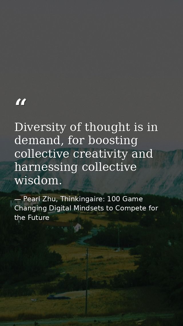 Diversity of thought is in demand, for boosting collective creativity and harnessing collective wisdom. — Pearl Zhu, Thinkingaire: 100 Game Changing Digital Mindsets to Compete for the Future