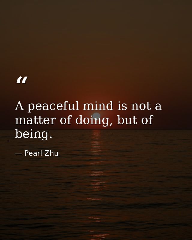 A peaceful mind is not a matter of doing, but of being. — Pearl Zhu