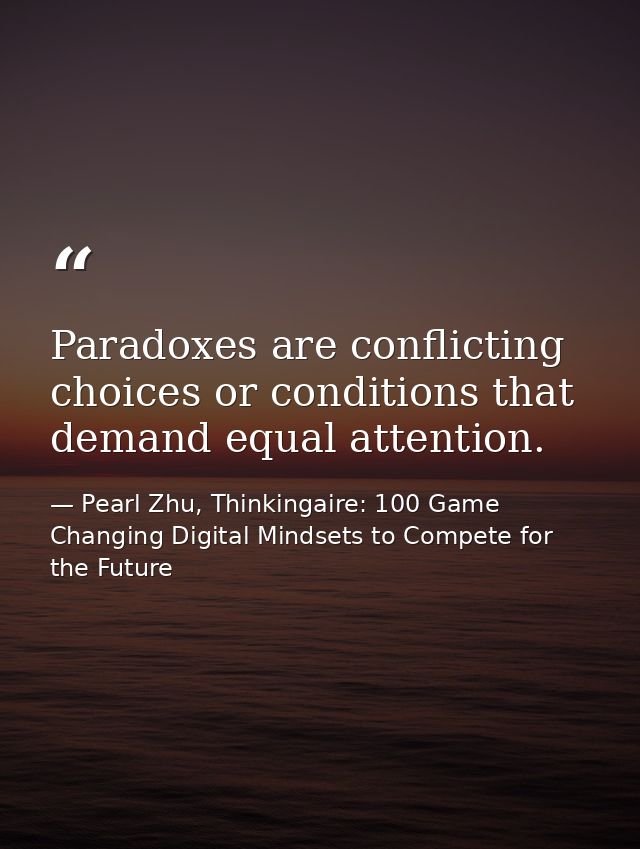 Paradoxes are conflicting choices or conditions that demand equal attention. — Pearl Zhu, Thinkingaire: 100 Game Changing Digital Mindsets to Compete for the Future