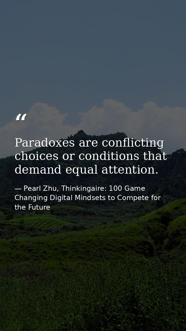 Paradoxes are conflicting choices or conditions that demand equal attention. — Pearl Zhu, Thinkingaire: 100 Game Changing Digital Mindsets to Compete for the Future