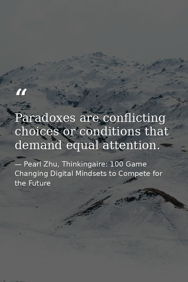 Paradoxes are conflicting choices or conditions that demand equal attention. — Pearl Zhu, Thinkingaire: 100 Game Changing Digital Mindsets to Compete for the Future