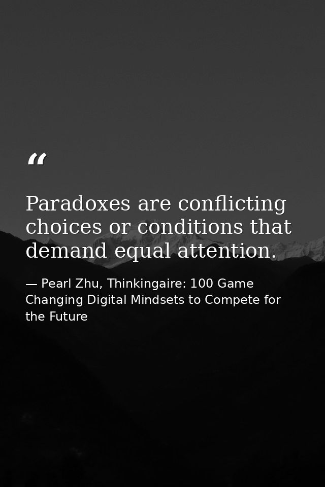 Paradoxes are conflicting choices or conditions that demand equal attention. — Pearl Zhu, Thinkingaire: 100 Game Changing Digital Mindsets to Compete for the Future