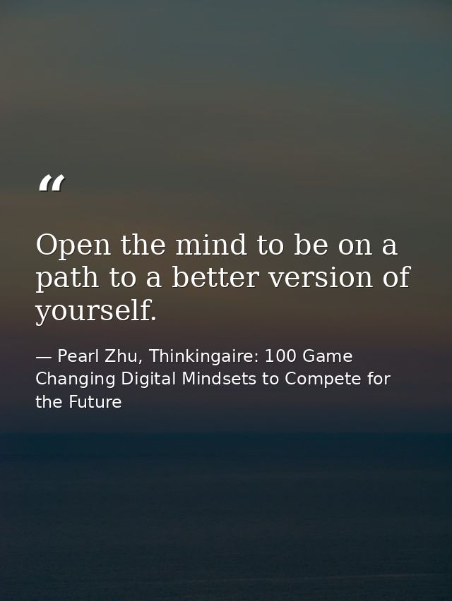 Open the mind to be on a path to a better version of yourself. — Pearl Zhu, Thinkingaire: 100 Game Changing Digital Mindsets to Compete for the Future