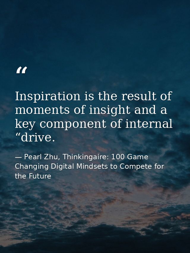 Inspiration is the result of moments of insight and a key component of internal “drive. — Pearl Zhu, Thinkingaire: 100 Game Changing Digital Mindsets to Compete for the Future