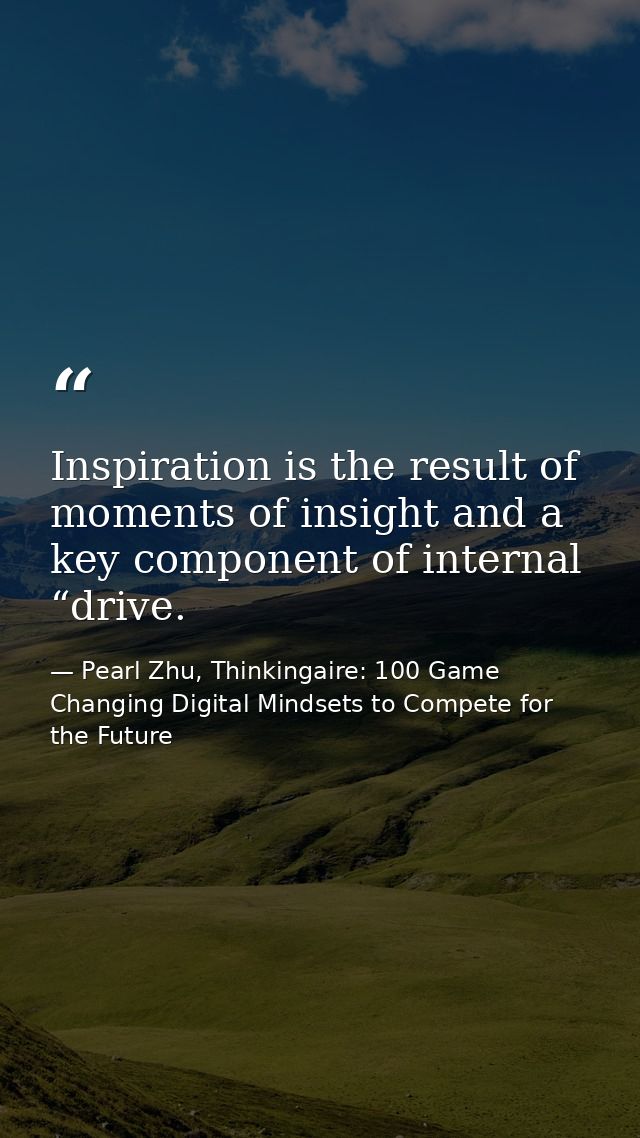 Inspiration is the result of moments of insight and a key component of internal “drive. — Pearl Zhu, Thinkingaire: 100 Game Changing Digital Mindsets to Compete for the Future