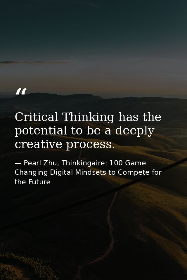 Critical Thinking has the potential to be a deeply creative process. — Pearl Zhu, Thinkingaire: 100 Game Changing Digital Mindsets to Compete for the Future