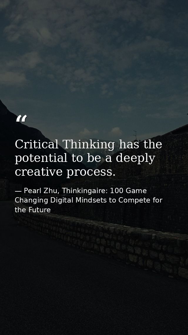 Critical Thinking has the potential to be a deeply creative process. — Pearl Zhu, Thinkingaire: 100 Game Changing Digital Mindsets to Compete for the Future