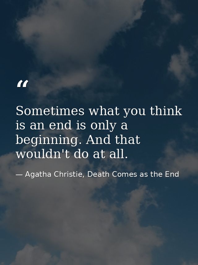 Sometimes what you think is an end is only a beginning. And that wouldn't do at all. — Agatha Christie, Death Comes as the End