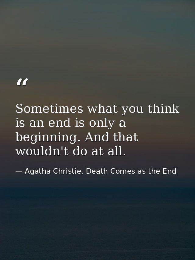 Sometimes what you think is an end is only a beginning. And that wouldn't do at all. — Agatha Christie, Death Comes as the End