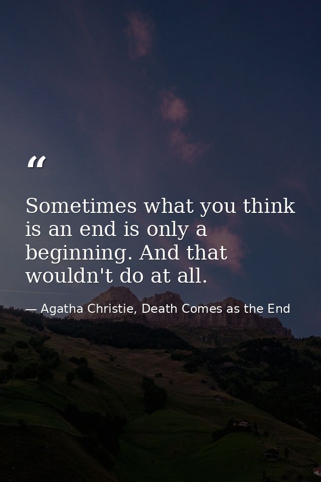 Sometimes what you think is an end is only a beginning. And that wouldn't do at all. — Agatha Christie, Death Comes as the End